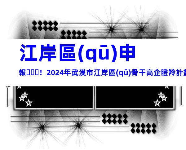 江岸區(qū)申報！2024年武漢市江岸區(qū)骨干高企瞪羚計劃項目申報對象、時間及要求